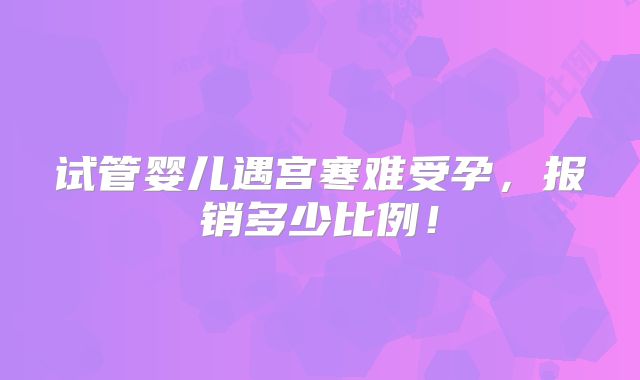 试管婴儿遇宫寒难受孕,报销多少比例!