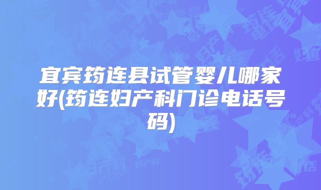 宜宾筠连县试管婴儿哪家好(筠连妇产科门诊电话号码)