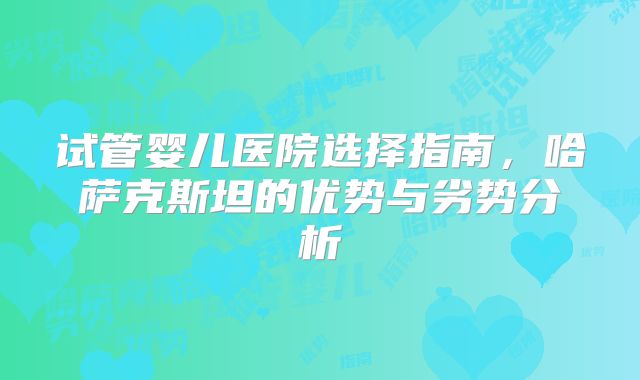 试管婴儿医院选择指南，哈萨克斯坦的优势与劣势分析