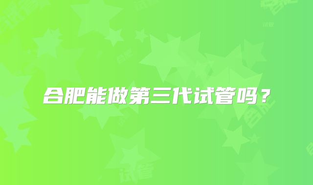 合肥能做第三代试管吗？