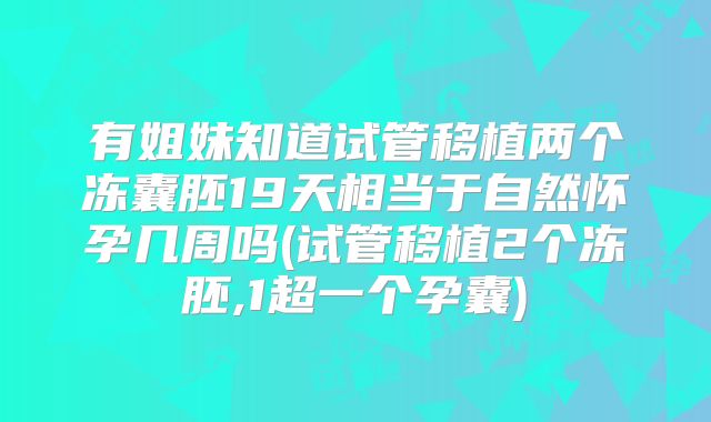 有姐妹知道试管移植两个冻囊胚19天相当于自然怀孕几周吗(试管移植2个冻胚,1超一个孕囊)