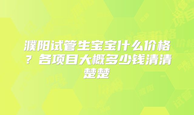 濮阳试管生宝宝什么价格？各项目大概多少钱清清楚楚