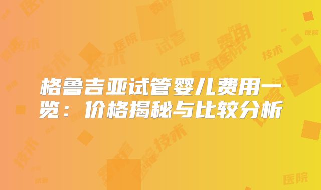 格鲁吉亚试管婴儿费用一览：价格揭秘与比较分析
