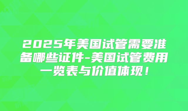 2025年美国试管需要准备哪些证件-美国试管费用一览表与价值体现!