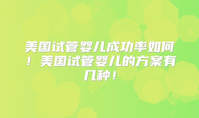 美国试管婴儿成功率如何!美国试管婴儿的方案有几种!