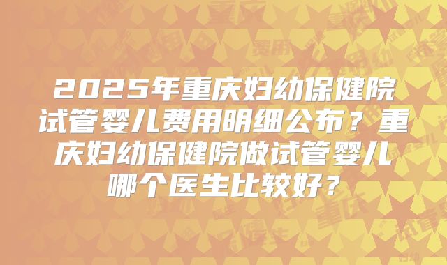 2025年重庆妇幼保健院试管婴儿费用明细公布?重庆妇幼保健院做试管婴儿哪个医生比较好?