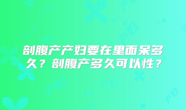 剖腹产产妇要在里面呆多久？剖腹产多久可以性？
