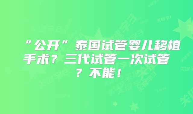 “公开”泰国试管婴儿移植手术？三代试管一次试管？不能！