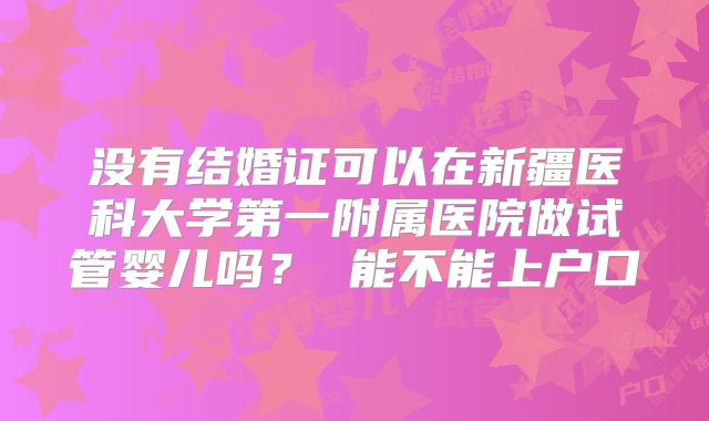 没有结婚证可以在新疆医科大学第一附属医院做试管婴儿吗？ 能不能上户口