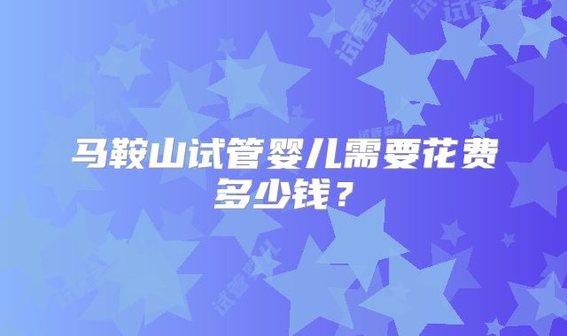 马鞍山试管婴儿需要花费多少钱？