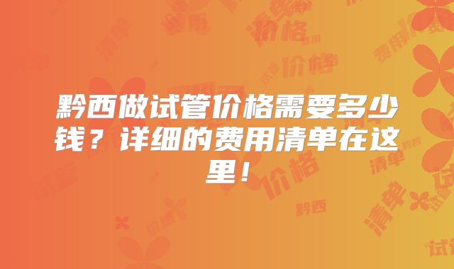 黔西做试管价格需要多少钱？详细的费用清单在这里！