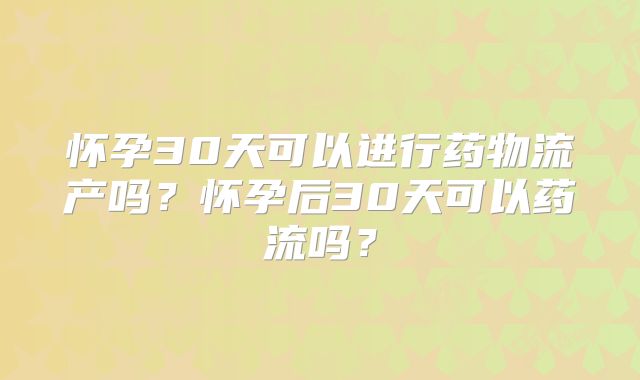 怀孕30天可以进行药物流产吗？怀孕后30天可以药流吗？