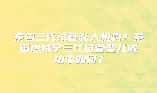 泰国三代试管私人机构？泰国杰特宁三代试管婴儿成功率如何？