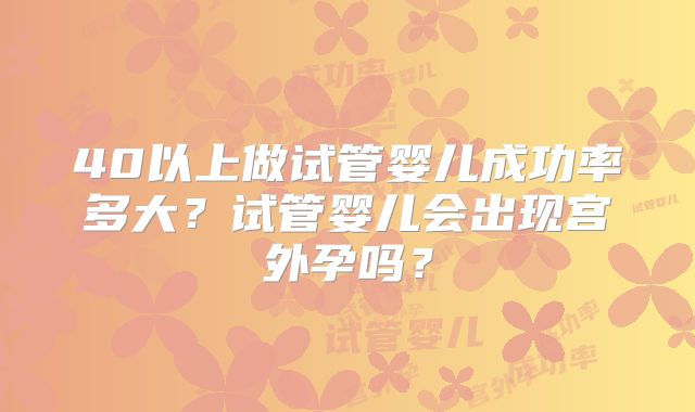 40以上做试管婴儿成功率多大?试管婴儿会出现宫外孕吗?