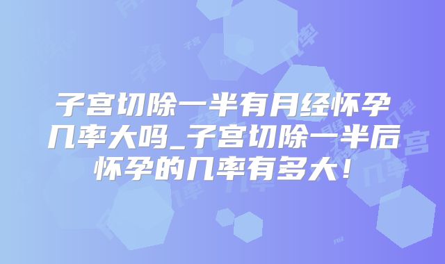 子宫切除一半有月经怀孕几率大吗_子宫切除一半后怀孕的几率有多大！