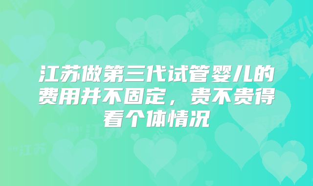 江苏做第三代试管婴儿的费用并不固定,贵不贵得看个体情况