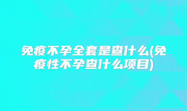 免疫不孕全套是查什么(免疫性不孕查什么项目)