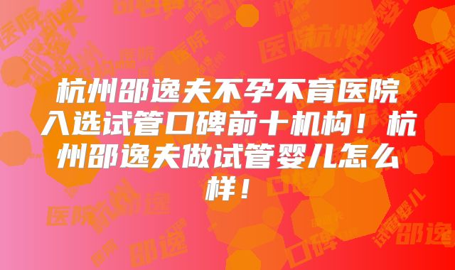 杭州邵逸夫不孕不育医院入选试管口碑前十机构!杭州邵逸夫做试管婴儿怎么样!
