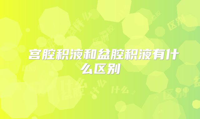 ​宫腔积液和盆腔积液有什么区别