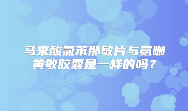 马来酸氯苯那敏片与氨咖黄敏胶囊是一样的吗?