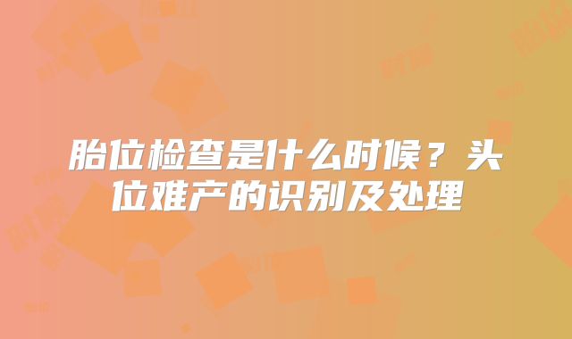 胎位检查是什么时候？头位难产的识别及处理