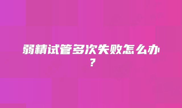 弱精试管多次失败怎么办?