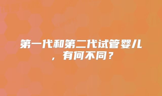 第一代和第二代试管婴儿，有何不同？