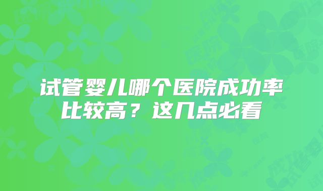 试管婴儿哪个医院成功率比较高?这几点必看