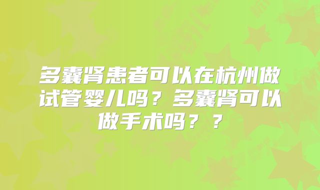 多囊肾患者可以在杭州做试管婴儿吗?多囊肾可以做手术吗??