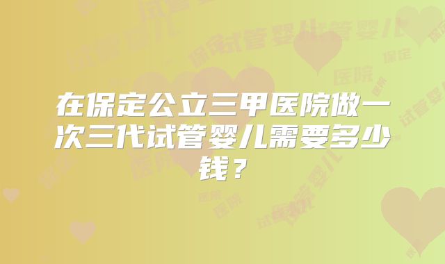 在保定公立三甲医院做一次三代试管婴儿需要多少钱?