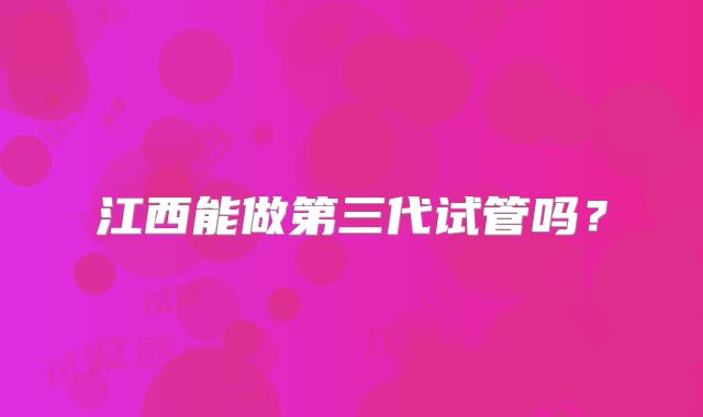 江西能做第三代试管吗？