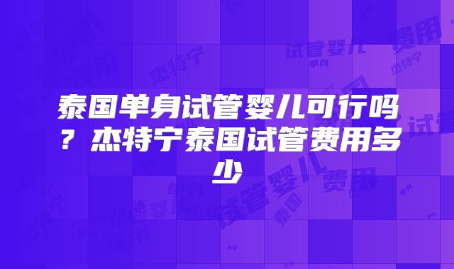 泰国单身试管婴儿可行吗？杰特宁泰国试管费用多少