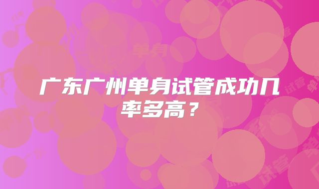 广东广州单身试管成功几率多高？