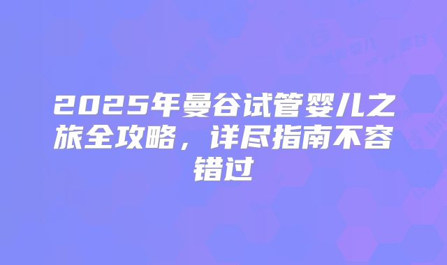 2025年曼谷试管婴儿之旅全攻略，详尽指南不容错过