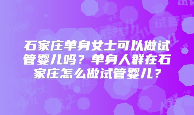 石家庄单身女士可以做试管婴儿吗？单身人群在石家庄怎么做试管婴儿？