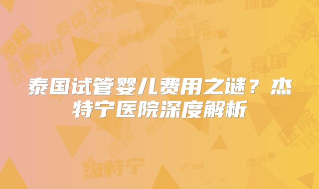泰国试管婴儿费用之谜？杰特宁医院深度解析