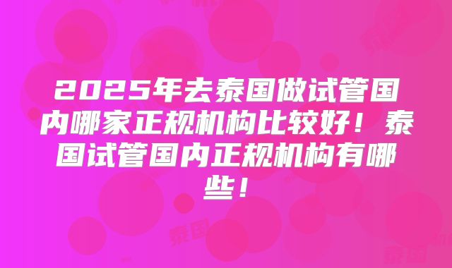 2025年去泰国做试管国内哪家正规机构比较好！泰国试管国内正规机构有哪些！