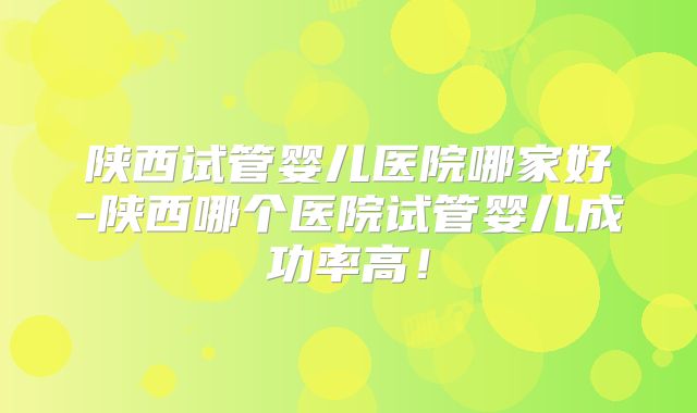 陕西试管婴儿医院哪家好-陕西哪个医院试管婴儿成功率高!