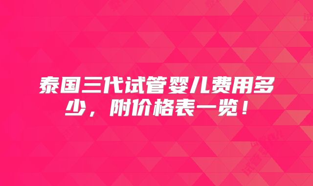 泰国三代试管婴儿费用多少，附价格表一览！