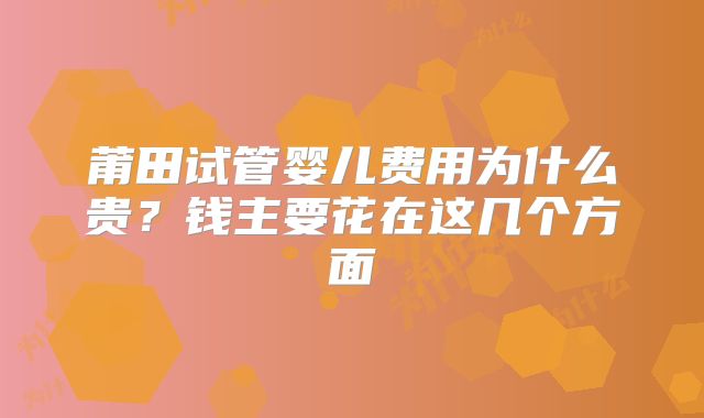 莆田试管婴儿费用为什么贵？钱主要花在这几个方面