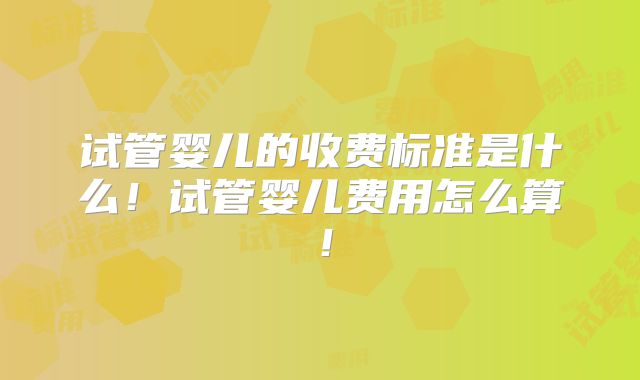 试管婴儿的收费标准是什么!试管婴儿费用怎么算!
