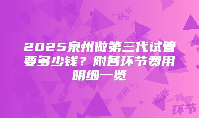 2025泉州做第三代试管要多少钱？附各环节费用明细一览