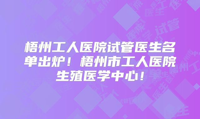 梧州工人医院试管医生名单出炉!梧州市工人医院生殖医学中心!