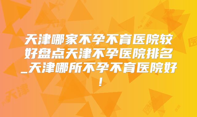 天津哪家不孕不育医院较好盘点天津不孕医院排名_天津哪所不孕不育医院好!