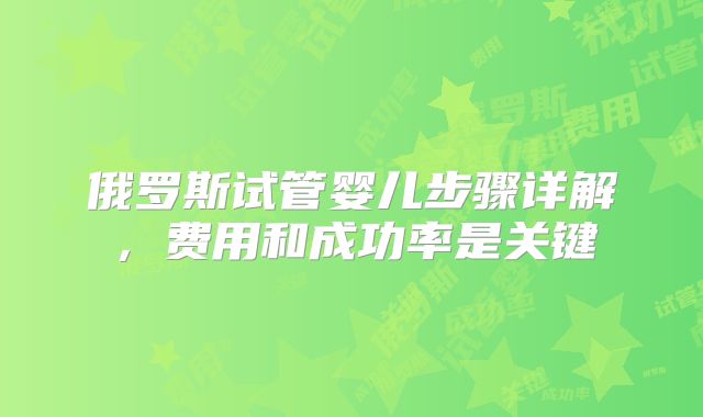 俄罗斯试管婴儿步骤详解，费用和成功率是关键