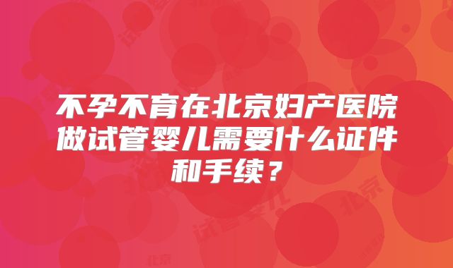 不孕不育在北京妇产医院做试管婴儿需要什么证件和手续?