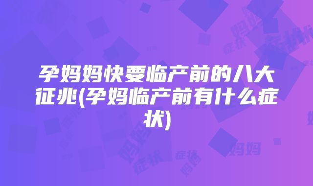 孕妈妈快要临产前的八大征兆(孕妈临产前有什么症状)