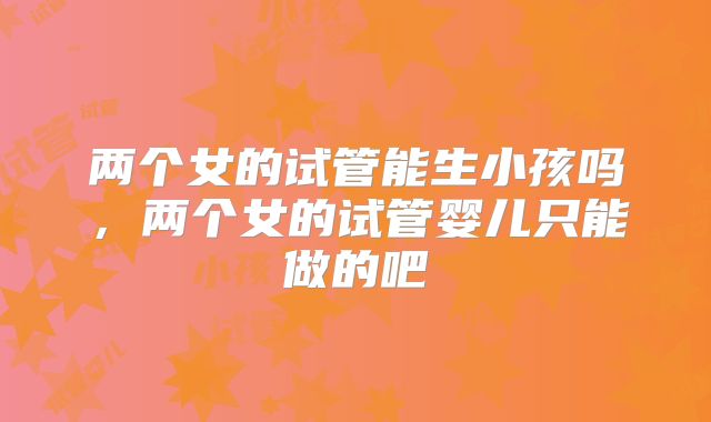 两个女的试管能生小孩吗,两个女的试管婴儿只能做的吧