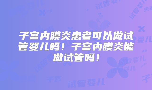 子宫内膜炎患者可以做试管婴儿吗！子宫内膜炎能做试管吗！