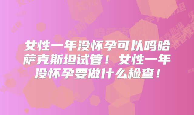 女性一年没怀孕可以吗哈萨克斯坦试管！女性一年没怀孕要做什么检查！